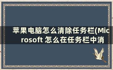 苹果电脑怎么清除任务栏(Microsoft 怎么在任务栏中消除)